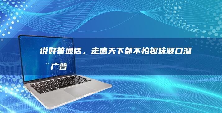 说好普通话，走遍天下都不怕：趣味顺口溜推广普通话之旅