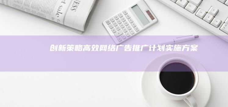 创新策略：高效网络广告推广计划实施方案