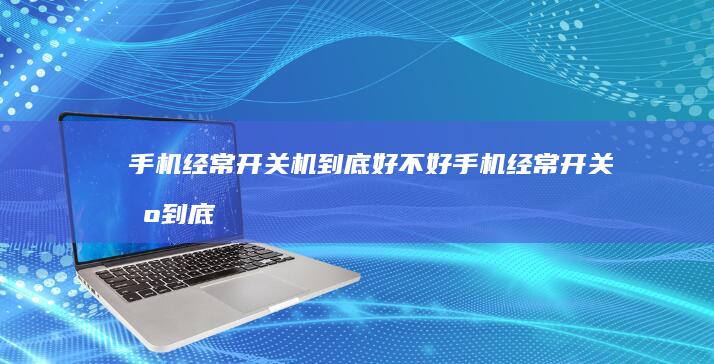 手机经常开关机到底好不好-手机经常开关机到底好不好-真相来了…手机多久关机一次最好-真相来了…